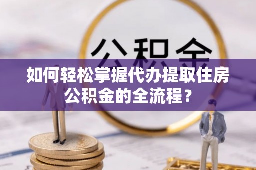 鼓山如何轻松掌握代办提取住房公积金的全流程？