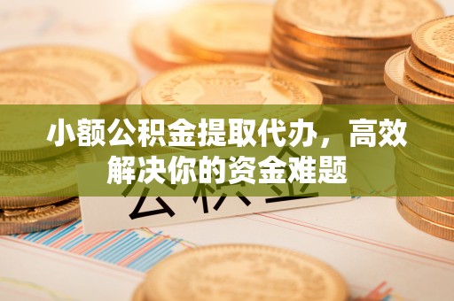 鼓山小额公积金提取代办，高效解决你的资金难题