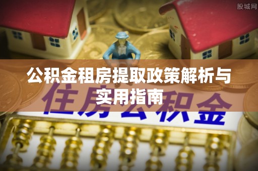 鼓山公积金租房提取政策解析与实用指南