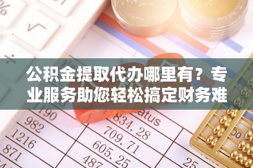 鼓山公积金提取代办哪里有？专业服务助您轻松搞定财务难题