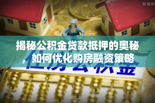 鼓山揭秘公积金贷款抵押的奥秘，如何优化购房融资策略