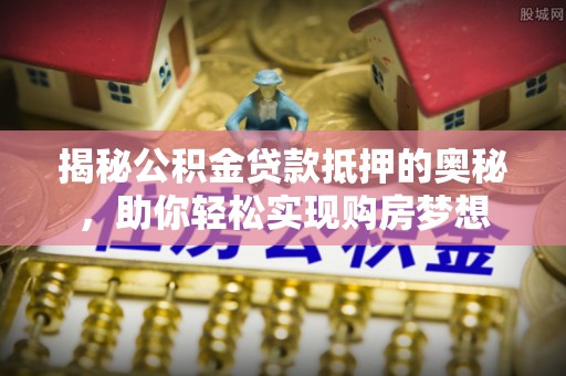 鼓山揭秘公积金贷款抵押的奥秘，助你轻松实现购房梦想