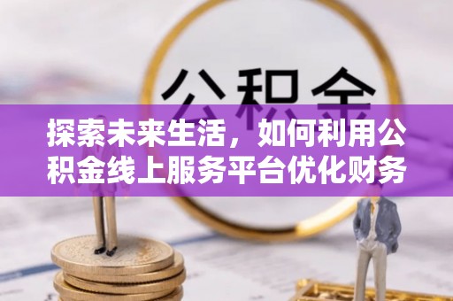 鼓山探索未来生活，如何利用公积金线上服务平台优化财务管理