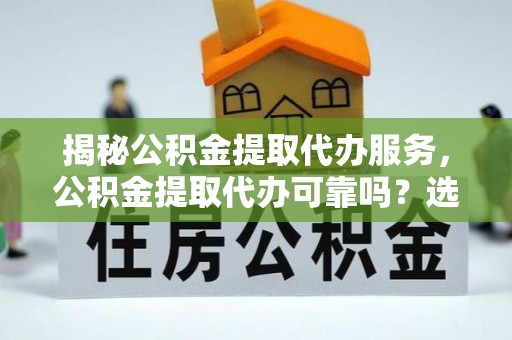 鼓山揭秘公积金提取代办服务，公积金提取代办可靠吗？选择需谨慎