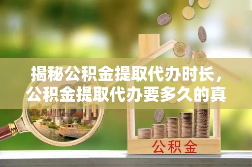 鼓山揭秘公积金提取代办时长，公积金提取代办要多久的真相与攻略