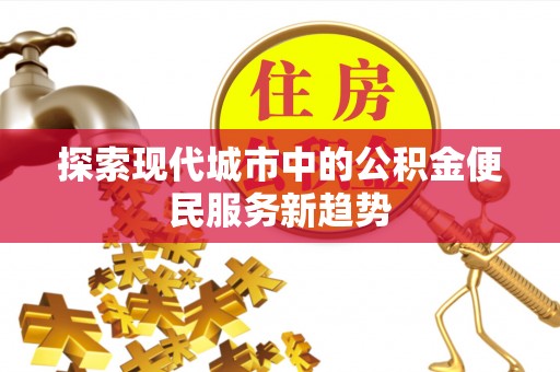 鼓山探索现代城市中的公积金便民服务新趋势