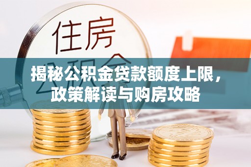 鼓山揭秘公积金贷款额度上限，政策解读与购房攻略