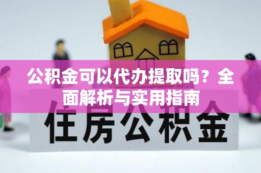 鼓山公积金可以代办提取吗？全面解析与实用指南