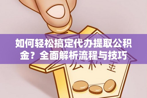 鼓山如何轻松搞定代办提取公积金？全面解析流程与技巧