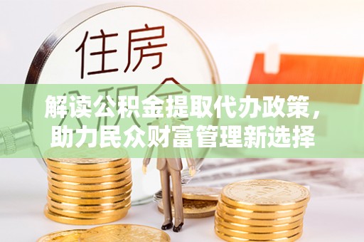 鼓山解读公积金提取代办政策，助力民众财富管理新选择