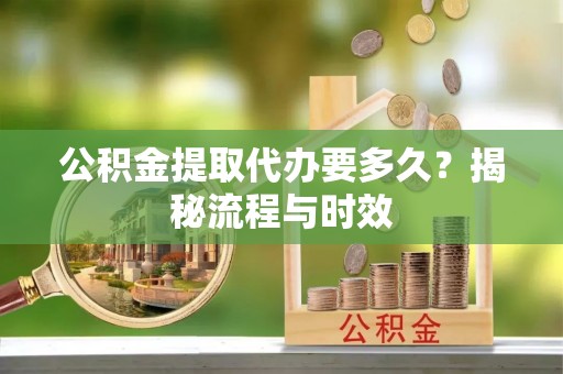 鼓山公积金提取代办要多久？揭秘流程与时效