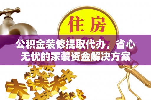 鼓山公积金装修提取代办，省心无忧的家装资金解决方案