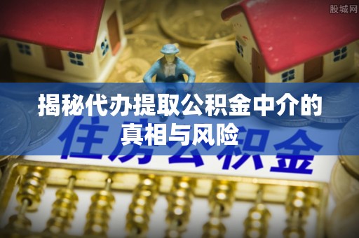 鼓山揭秘代办提取公积金中介的真相与风险