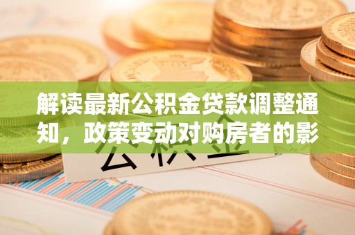 鼓山解读最新公积金贷款调整通知，政策变动对购房者的影响