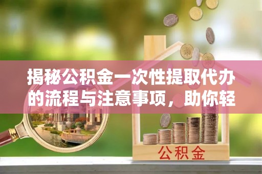 鼓山揭秘公积金一次性提取代办的流程与注意事项，助你轻松搞定财务规划