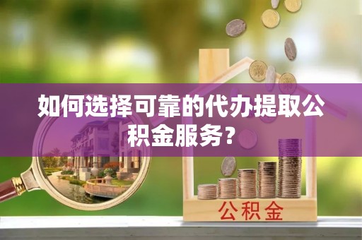 鼓山如何选择可靠的代办提取公积金服务？