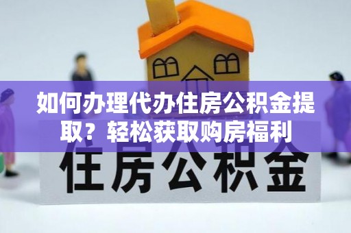 鼓山如何办理代办住房公积金提取？轻松获取购房福利
