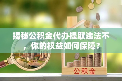 鼓山揭秘公积金代办提取违法不，你的权益如何保障？